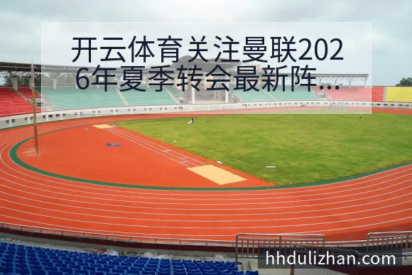 开云体育关注曼联2026年夏季转会最新阵容调整与伤病情况深度解读