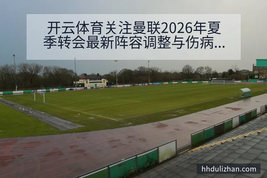 开云体育关注曼联2026年夏季转会最新阵容调整与伤病情况深度解读