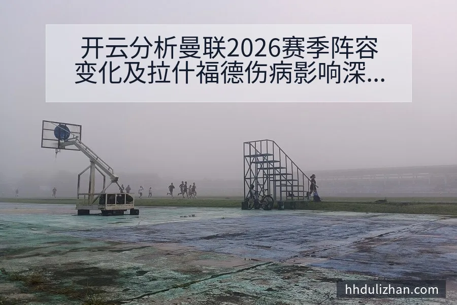 开云分析曼联2026赛季阵容变化及拉什福德伤病影响深度解析