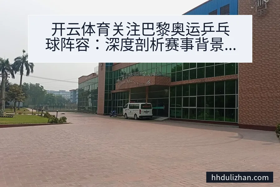 开云体育关注巴黎奥运乒乓球阵容：深度剖析赛事背景与阵容影响