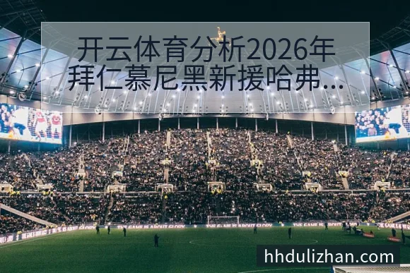 开云体育分析2026年拜仁慕尼黑新援哈弗茨转会动态及阵容影响