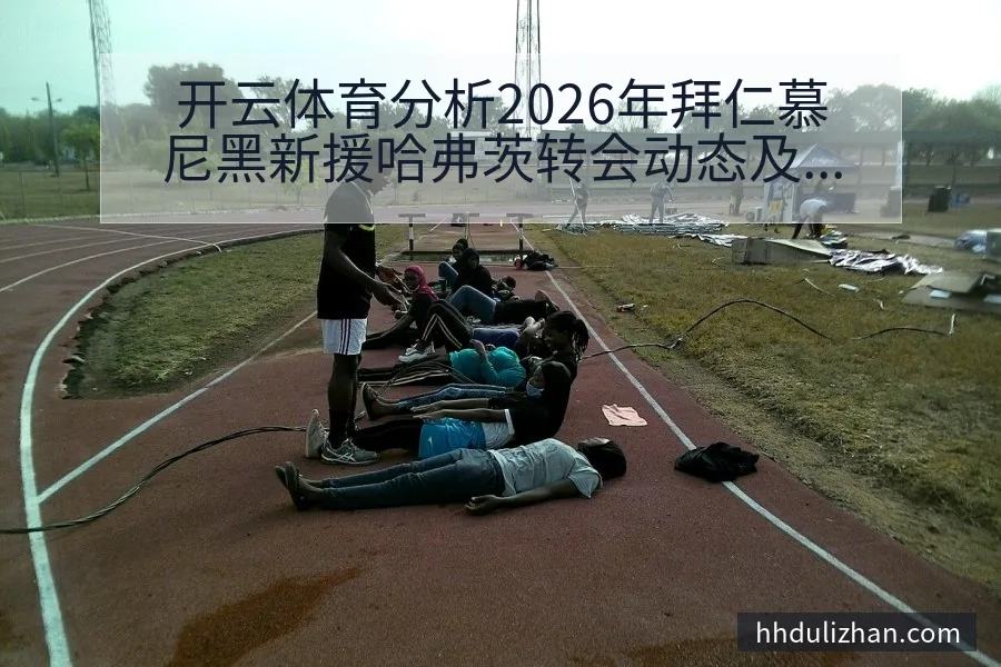 开云体育分析2026年拜仁慕尼黑新援哈弗茨转会动态及阵容影响