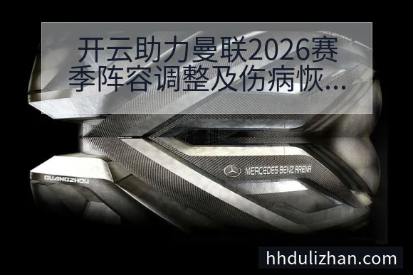 开云助力曼联2026赛季阵容调整及伤病恢复进展全面分析