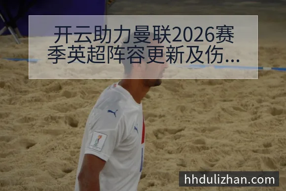 开云助力曼联2026赛季英超阵容更新及伤病最新动态详解